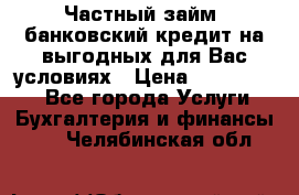 Частный займ, банковский кредит на выгодных для Вас условиях › Цена ­ 3 000 000 - Все города Услуги » Бухгалтерия и финансы   . Челябинская обл.